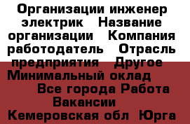 Организации инженер-электрик › Название организации ­ Компания-работодатель › Отрасль предприятия ­ Другое › Минимальный оклад ­ 20 000 - Все города Работа » Вакансии   . Кемеровская обл.,Юрга г.